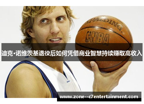 迪克·诺维茨基退役后如何凭借商业智慧持续赚取高收入