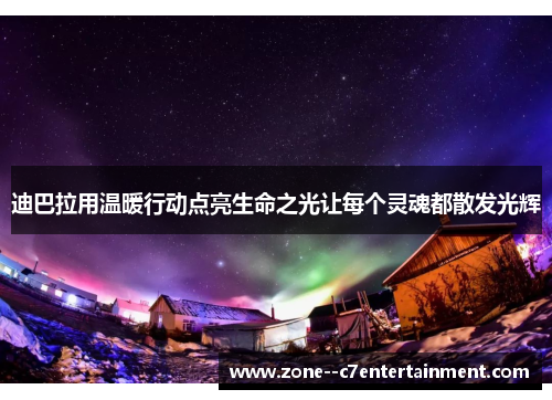 迪巴拉用温暖行动点亮生命之光让每个灵魂都散发光辉