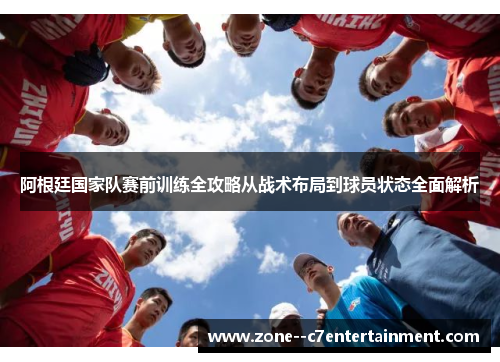 阿根廷国家队赛前训练全攻略从战术布局到球员状态全面解析