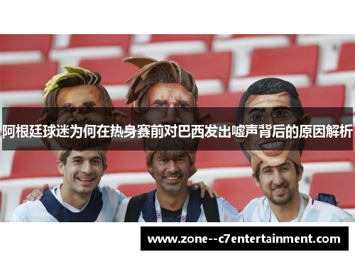 阿根廷球迷为何在热身赛前对巴西发出嘘声背后的原因解析