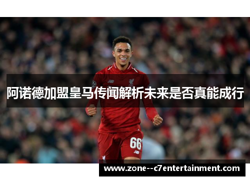 阿诺德加盟皇马传闻解析未来是否真能成行