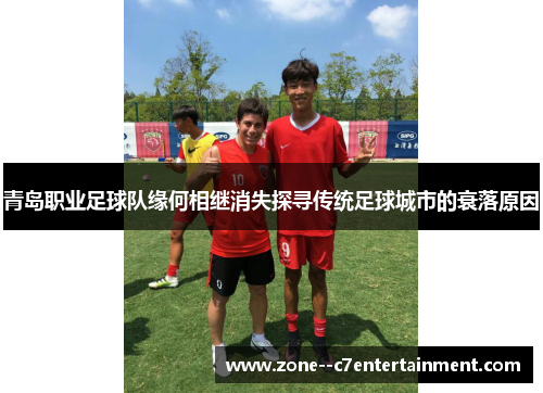 青岛职业足球队缘何相继消失探寻传统足球城市的衰落原因 青岛职业足球队缘何相继消失探寻传统足球城市的衰落原因