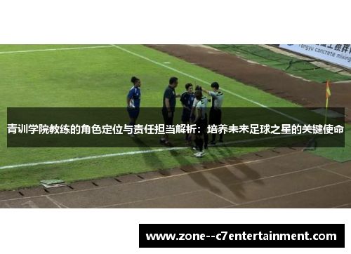 青训学院教练的角色定位与责任担当解析：培养未来足球之星的关键使命