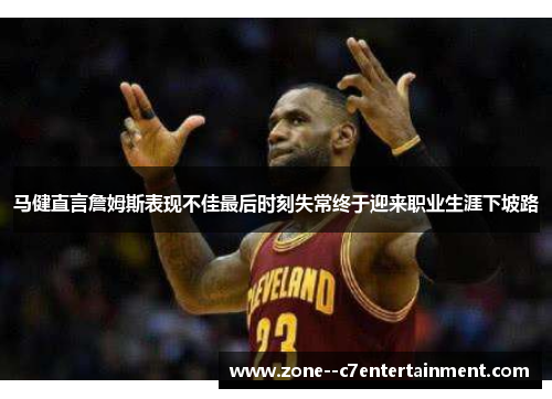马健直言詹姆斯表现不佳最后时刻失常终于迎来职业生涯下坡路 马健直言詹姆斯表现不佳最后时刻失常终于迎来职业生涯下坡路