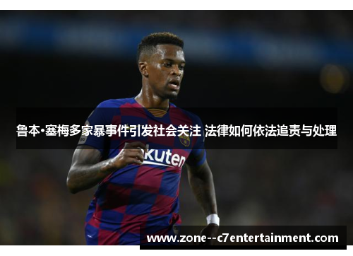 鲁本·塞梅多家暴事件引发社会关注 法律如何依法追责与处理