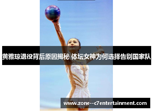 黄雅琼退役背后原因揭秘 体坛女神为何选择告别国家队