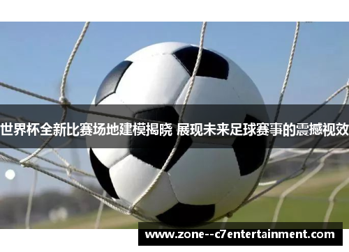 世界杯全新比赛场地建模揭晓 展现未来足球赛事的震撼视效 世界杯全新比赛场地建模揭晓 展现未来足球赛事的震撼视效