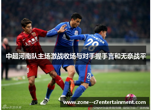 中超河南队主场激战收场与对手握手言和无奈战平
