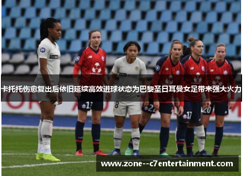 卡托托伤愈复出后依旧延续高效进球状态为巴黎圣日耳曼女足带来强大火力