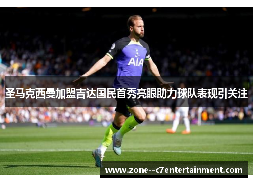 圣马克西曼加盟吉达国民首秀亮眼助力球队表现引关注 圣马克西曼加盟吉达国民首秀亮眼助力球队表现引关注