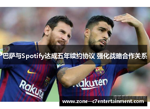 巴萨与Spotify达成五年续约协议 强化战略合作关系