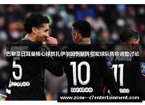 巴黎圣日耳曼核心球员扎伊尔因伤缺阵引发球队阵容调整讨论 巴黎圣日耳曼核心球员扎伊尔因伤缺阵引发球队阵容调整讨论