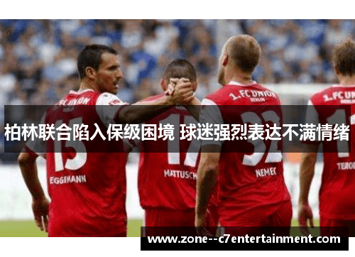 柏林联合陷入保级困境 球迷强烈表达不满情绪 柏林联合陷入保级困境 球迷强烈表达不满情绪