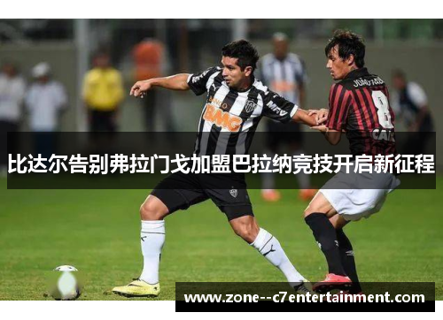 比达尔告别弗拉门戈加盟巴拉纳竞技开启新征程