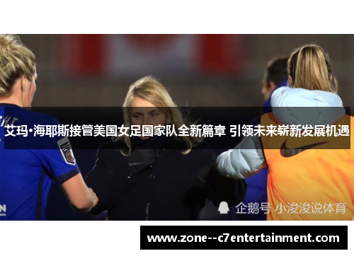 艾玛·海耶斯接管美国女足国家队全新篇章 引领未来崭新发展机遇