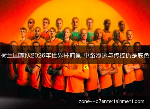 荷兰国家队2026年世界杯前景 中路渗透与传控仍是底色